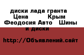 диски лада гранта › Цена ­ 500 - Крым, Феодосия Авто » Шины и диски   